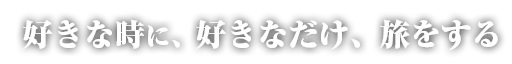 好きな時に、好きなだけ、旅をする